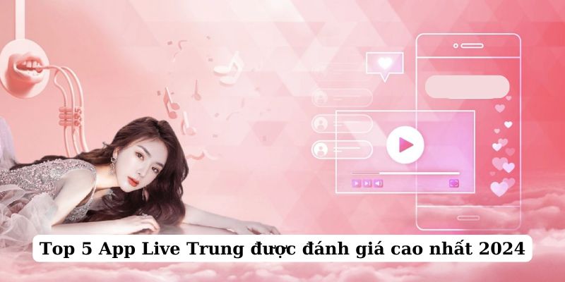 Chia sẻ 5 App Live Trung Hot nhất hiện nay